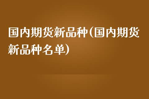 国内期货新品种(国内期货新品种名单)_https://www.qianjuhuagong.com_期货直播_第1张