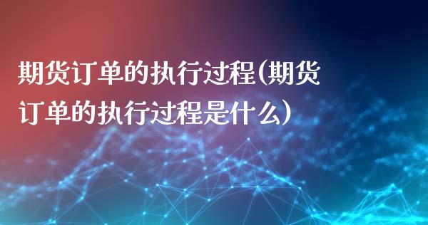 期货订单的执行过程(期货订单的执行过程是什么)_https://www.qianjuhuagong.com_期货行情_第1张