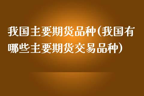 我国主要期货品种(我国有哪些主要期货交易品种)_https://www.qianjuhuagong.com_期货开户_第1张