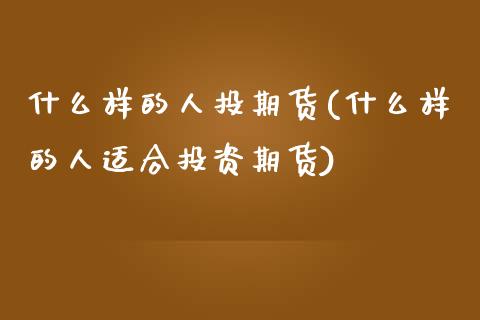 什么样的人投期货(什么样的人适合投资期货)_https://www.qianjuhuagong.com_期货直播_第1张