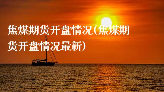 焦煤期货开盘情况(焦煤期货开盘情况最新)_https://www.qianjuhuagong.com_期货行情_第1张