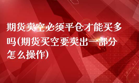 期货卖空必须平仓才能买多吗(期货买空要卖出一部分怎么操作)_https://www.qianjuhuagong.com_期货行情_第1张