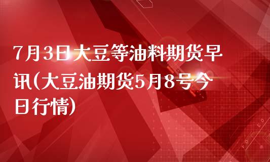 7月3日大豆等油料期货早讯(大豆油期货5月8号今日行情)_https://www.qianjuhuagong.com_期货直播_第1张