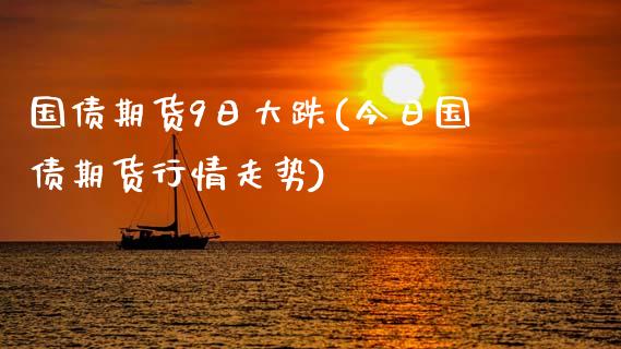 国债期货9日大跌(今日国债期货行情走势)_https://www.qianjuhuagong.com_期货直播_第1张