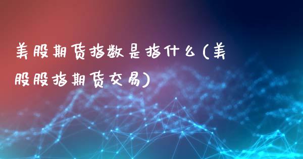 美股期货指数是指什么(美股股指期货交易)_https://www.qianjuhuagong.com_期货直播_第1张