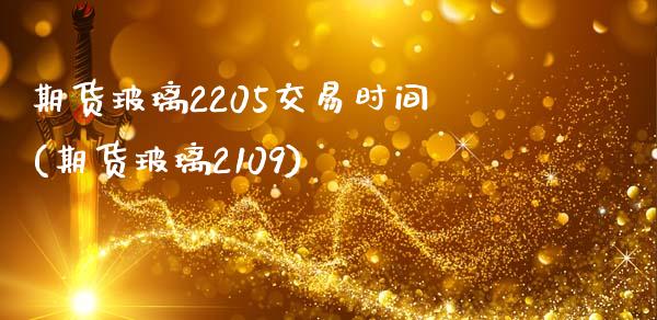 期货玻璃2205交易时间(期货玻璃2109)_https://www.qianjuhuagong.com_期货直播_第1张