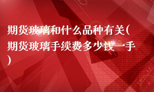 期货玻璃和什么品种有关(期货玻璃手续费多少钱一手)_https://www.qianjuhuagong.com_期货行情_第1张