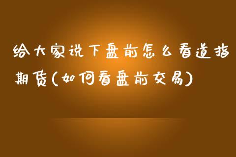 给大家说下盘前怎么看道指期货(如何看盘前交易)_https://www.qianjuhuagong.com_期货行情_第1张