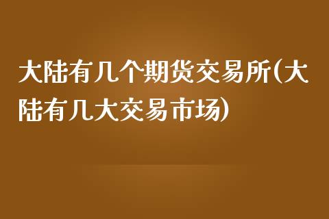 大陆有几个期货交易所(大陆有几大交易市场)_https://www.qianjuhuagong.com_期货开户_第1张