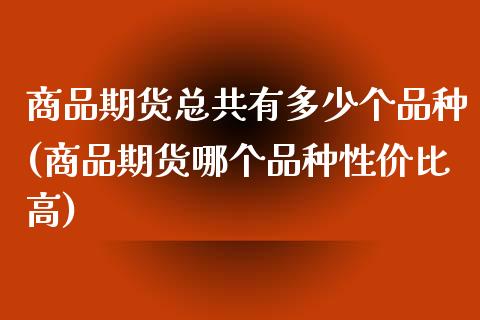 商品期货总共有多少个品种(商品期货哪个品种性价比高)_https://www.qianjuhuagong.com_期货行情_第1张