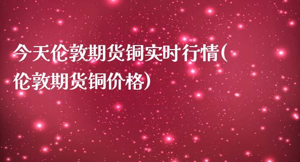 今天伦敦期货铜实时行情(伦敦期货铜价格)_https://www.qianjuhuagong.com_期货开户_第1张