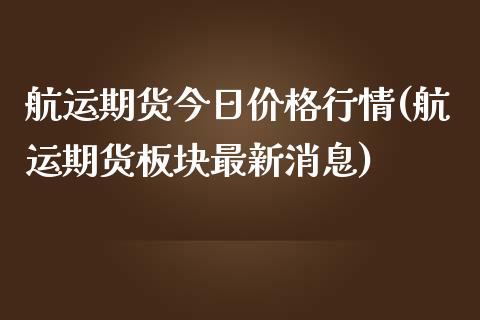 航运期货今日价格行情(航运期货板块最新消息)_https://www.qianjuhuagong.com_期货直播_第1张