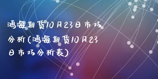 鸿海期货10月23日市场分析(鸿海期货10月23日市场分析表)_https://www.qianjuhuagong.com_期货开户_第1张