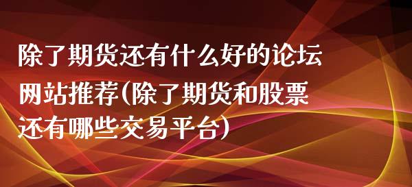 除了期货还有什么好的论坛网站推荐(除了期货和股票还有哪些交易平台)_https://www.qianjuhuagong.com_期货行情_第1张