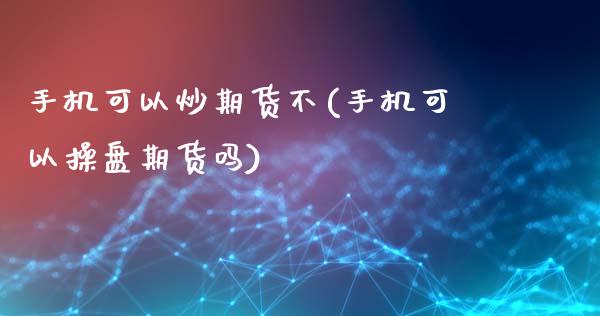 手机可以炒期货不(手机可以操盘期货吗)_https://www.qianjuhuagong.com_期货百科_第1张