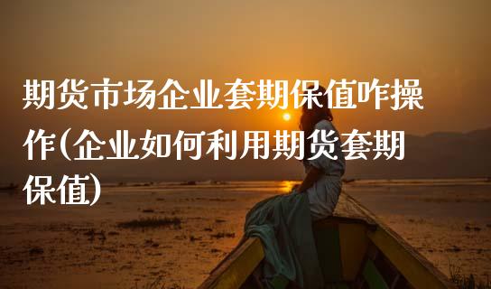 期货市场企业套期保值咋操作(企业如何利用期货套期保值)_https://www.qianjuhuagong.com_期货开户_第1张