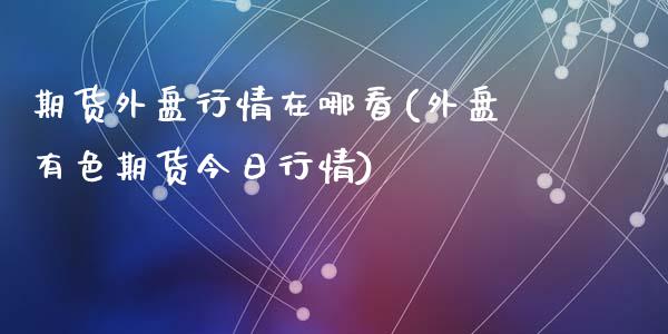 期货外盘行情在哪看(外盘有色期货今日行情)_https://www.qianjuhuagong.com_期货百科_第1张