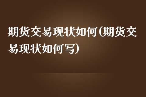 期货交易现状如何(期货交易现状如何写)_https://www.qianjuhuagong.com_期货开户_第1张