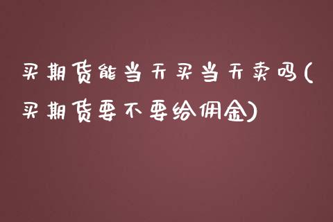 买期货能当天买当天卖吗(买期货要不要给佣金)_https://www.qianjuhuagong.com_期货行情_第1张