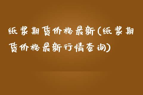 纸浆期货价格最新(纸浆期货价格最新行情查询)_https://www.qianjuhuagong.com_期货直播_第1张