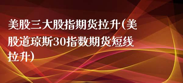 美股三大股指期货拉升(美股道琼斯30指数期货短线拉升)_https://www.qianjuhuagong.com_期货平台_第1张