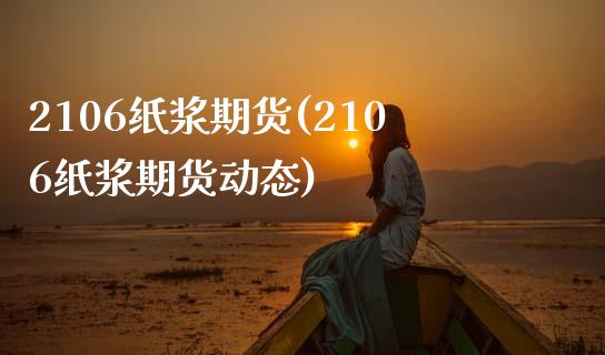 2106纸浆期货(2106纸浆期货动态)_https://www.qianjuhuagong.com_期货直播_第1张