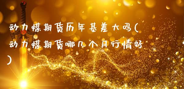 动力煤期货历年基差大吗(动力煤期货哪几个月行情好)_https://www.qianjuhuagong.com_期货行情_第1张