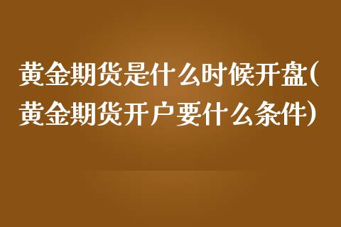 黄金期货是什么时候开盘(黄金期货开户要什么条件)_https://www.qianjuhuagong.com_期货行情_第1张