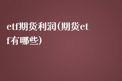 etf期货利润(期货etf有哪些)_https://www.qianjuhuagong.com_期货百科_第1张