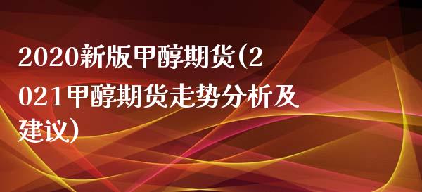 2020新版甲醇期货(2021甲醇期货走势分析及建议)_https://www.qianjuhuagong.com_期货直播_第1张