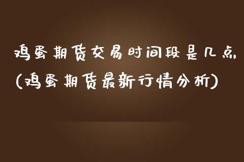 鸡蛋期货交易时间段是几点(鸡蛋期货最新行情分析)_https://www.qianjuhuagong.com_期货直播_第1张