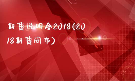 期货说明会2018(2018期货闭市)_https://www.qianjuhuagong.com_期货百科_第1张