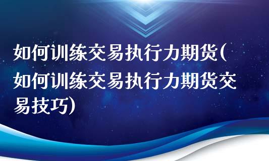 如何训练交易执行力期货(如何训练交易执行力期货交易技巧)_https://www.qianjuhuagong.com_期货百科_第1张