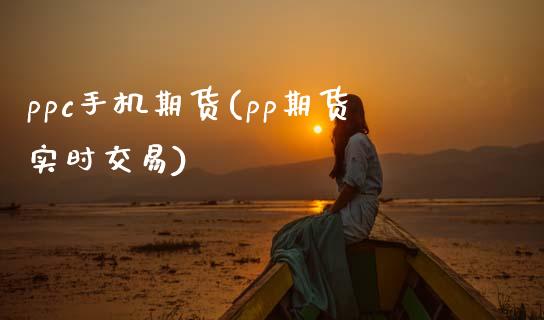 ppc手机期货(pp期货实时交易)_https://www.qianjuhuagong.com_期货百科_第1张