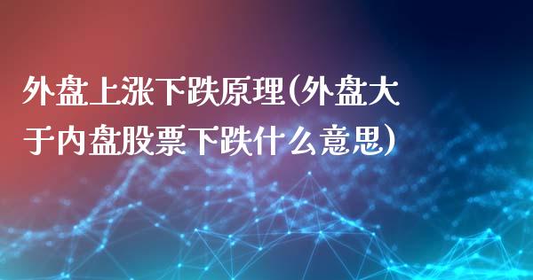 外盘上涨下跌原理(外盘大于内盘股票下跌什么意思)_https://www.qianjuhuagong.com_期货直播_第1张