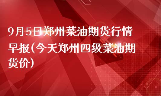 9月5日郑州菜油期货行情早报(今天郑州四级菜油期货价)_https://www.qianjuhuagong.com_期货平台_第1张