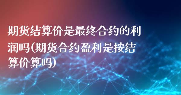 期货结算价是最终合约的利润吗(期货合约盈利是按结算价算吗)_https://www.qianjuhuagong.com_期货直播_第1张