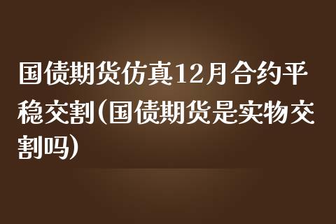 国债期货仿真12月合约平稳交割(国债期货是实物交割吗)_https://www.qianjuhuagong.com_期货行情_第1张