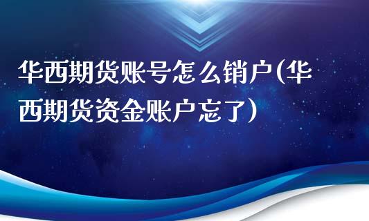 华西期货账号怎么销户(华西期货资金账户忘了)_https://www.qianjuhuagong.com_期货直播_第1张