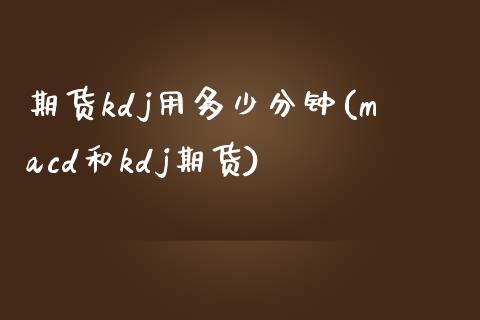 期货kdj用多少分钟(macd和kdj期货)_https://www.qianjuhuagong.com_期货行情_第1张