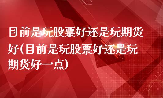 目前是玩股票好还是玩期货好(目前是玩股票好还是玩期货好一点)_https://www.qianjuhuagong.com_期货平台_第1张