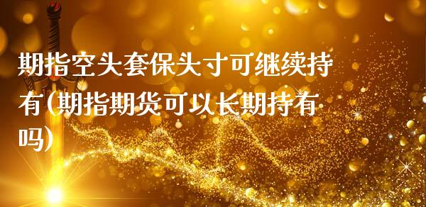 期指空头套保头寸可继续持有(期指期货可以长期持有吗)_https://www.qianjuhuagong.com_期货行情_第1张