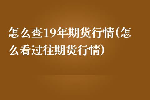 怎么查19年期货行情(怎么看过往期货行情)_https://www.qianjuhuagong.com_期货平台_第1张