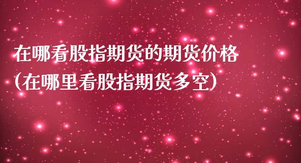 在哪看股指期货的期货价格(在哪里看股指期货多空)_https://www.qianjuhuagong.com_期货直播_第1张