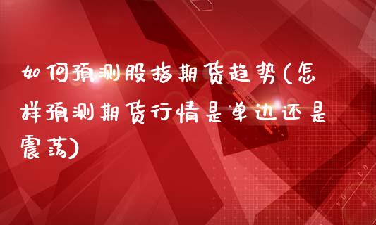 如何预测股指期货趋势(怎样预测期货行情是单边还是震荡)_https://www.qianjuhuagong.com_期货百科_第1张