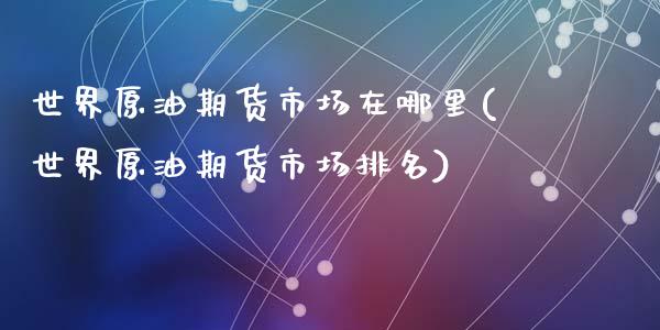 世界原油期货市场在哪里(世界原油期货市场排名)_https://www.qianjuhuagong.com_期货行情_第1张