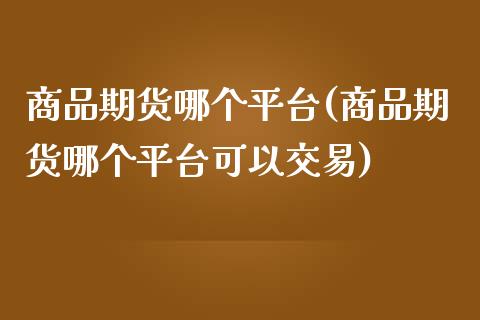 商品期货哪个平台(商品期货哪个平台可以交易)_https://www.qianjuhuagong.com_期货开户_第1张