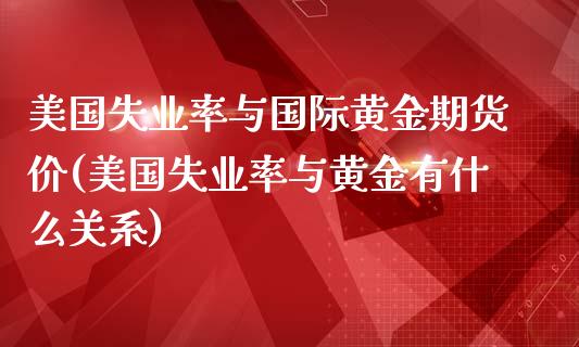 美国失业率与国际黄金期货价(美国失业率与黄金有什么关系)_https://www.qianjuhuagong.com_期货平台_第1张