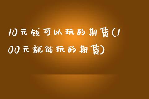 10元钱可以玩的期货(100元就能玩的期货)_https://www.qianjuhuagong.com_期货百科_第1张