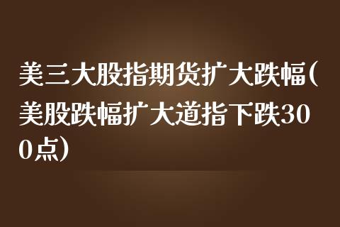 美三大股指期货扩大跌幅(美股跌幅扩大道指下跌300点)_https://www.qianjuhuagong.com_期货平台_第1张